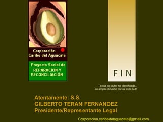 Textos de autor identificado,
Textos de autor no no identificado,
de amplia difusión previa en lared
de amplia difusión previa en la red
Música: Yanni – to the One Who Knows

Concepto general y montaje gráfico original © Carlos Rangel

carlitosrangel@hotmail.com
Atentamente: S.S.
Se agradece respetarlo sin alteración
Santiago de Querétaro,
feb.2011
GILBERTO TERAN FERNANDEZ México,del autor:
otras producciones
http://www.slideshare.net/carlitosrangel/presentations
Presidente/Representante Legal

Corporacion.caribedelaguacate@gmail.com

 