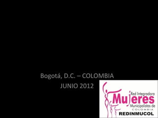 RED INTEGRADORA
    MUNICIPALISTA
DE MUJERES AUTORIDADES
        LOCALES
    - REDINMUCOL -
   Bogotá, D.C. – COLOMBIA
         JUNIO 2012
 