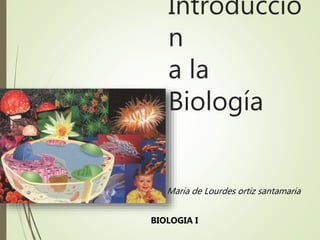 Introducció
n
a la
Biología
Maria de Lourdes ortiz santamaria
BIOLOGIA I
 