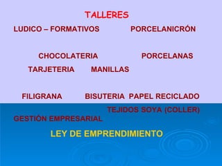TALLERES LUDICO – FORMATIVOS  PORCELANICRÓN CHOCOLATERIA  PORCELANAS TARJETERIA  MANILLAS  FILIGRANA  BISUTERIA  PAPEL RECICLADO TEJIDOS SOYA (COLLER) GESTIÓN EMPRESARIAL LEY DE EMPRENDIMIENTO 