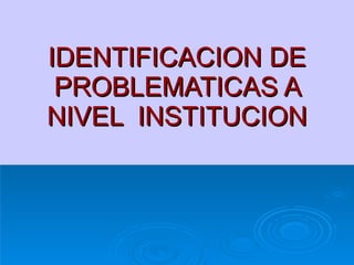 IDENTIFICACION DE PROBLEMATICAS A NIVEL  INSTITUCION 