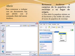 Abrir Para comenzar a trabajar con un documento hay que abrirlo con el comando Abrir del menú  Archivo. Restaurar Archivos o carpetas de la papelera de reciclaje a su lugar de origen. 1) Para abrir la papelera sitúate en el Escritorio y haz doble clic sobre el icono de papelera de reciclaje 