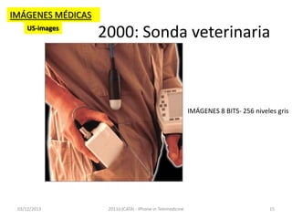 IMÁGENES MÉDICAS
US-images

2000: Sonda veterinaria

IMÁGENES 8 BITS- 256 niveles gris

03/12/2013

2011(c)CATAI - iPhone in Telemedicine

15

 