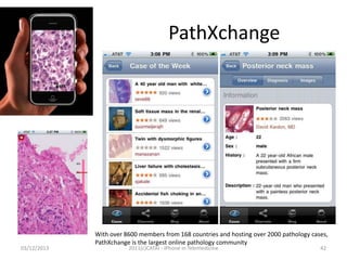 PathXchange

03/12/2013

With over 8600 members from 168 countries and hosting over 2000 pathology cases,
PathXchange is the largest online pathology community
2011(c)CATAI - iPhone in Telemedicine

42

 