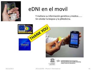 eDNI en el movil
Y mañana su información genética y medica…….
Sin olvidar la biopsia y la pMedicina.

03/12/2013

2011(c)CATAI - iPhone in Telemedicine

45

 