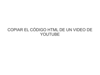 COPIAR EL CÓDIGO HTML DE UN VIDEO DE
YOUTUBE
 
