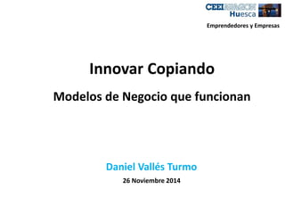 Emprendedores y Empresas 
Innovar Copiando 
Modelos de Negocio que funcionan 
Daniel Vallés Turmo 
26 Noviembre 2014 
 
