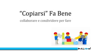Copiarsi Fa Bene
collaborare e condividere per fare
 