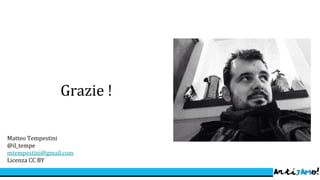 Grazie !
Matteo Tempestini
@il_tempe
mtempestini@gmail.com
Licenza CC BY
 