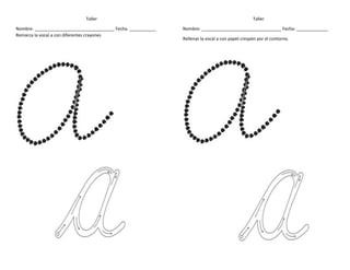 Taller Taller
Nombre: _________________________________ Fecha. ___________
Remarca la vocal a con diferentes crayones
Nombre: _________________________________ Fecha: _____________
Rellenar la vocal a con papel crespón por el contorno.
 