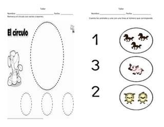 Taller
Nombre: _________________________________ Fecha. ___________
Remarca el círculo con varios crayones.
Taller
Nombre:_______________________ Fecha: ________________
Cuenta los animales y une con una línea al número que corresponde.
 