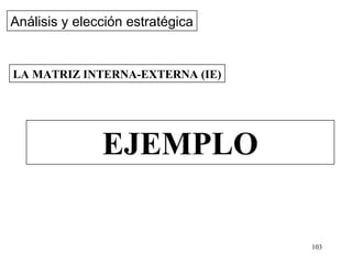 Análisis y elección estratégica


LA MATRIZ INTERNA-EXTERNA (IE)




               EJEMPLO

                                  103
 