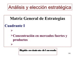Análisis y elección estratégica

  Matriz General de Estrategias
Cuadrante I
   
   Concentración     en mercados fuertes y
       productos
   

          Rápido crecimiento del mercado
                                              108
 