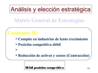 Análisis y elección estratégica
  Matriz General de Estrategias

Cuadrante III
    Compite  en industrias de lento crecimiento
    Posición competitiva débil
   
    Reducción   de activos y costos (Contracción)


         Débil posición competitiva             110
 
