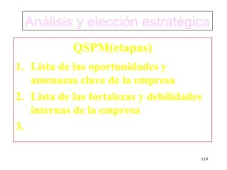 Análisis y elección estratégica
            QSPM(etapas)
1. Lista de las oportunidades y
   amenazas clave de la empresa
2. Lista de las fortalezas y debilidades
   internas de la empresa
3.

                                       119
 