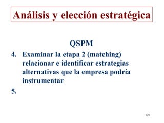 Análisis y elección estratégica

                   QSPM
4. Examinar la etapa 2 (matching)
   relacionar e identificar estrategias
   alternativas que la empresa podría
   instrumentar
5.


                                          120
 