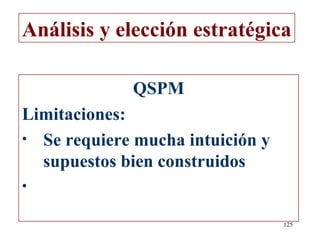 Análisis y elección estratégica

             QSPM
Limitaciones:
• Se requiere mucha intuición y
  supuestos bien construidos
•

                                  125
 