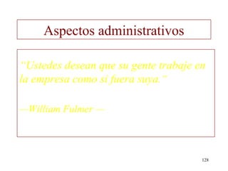 Aspectos administrativos

“Ustedes desean que su gente trabaje en
la empresa como si fuera suya.”

—William Fulmer —



                                      128
 