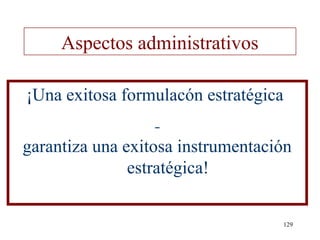 Aspectos administrativos

¡Una exitosa formulacón estratégica

garantiza una exitosa instrumentación
               estratégica!

                                      129
 