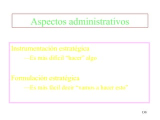 Aspectos administrativos

Instrumentación estratégica
    —Es más difícil “hacer” algo


Formulación estratégica
    —Es más fácil decir “vamos a hacer esto”


                                               130
 