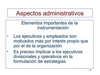 Aspectos administrativos
       Elementos importantes de la
              instrumentación
•   Los ejecutivos y empleados son
    motivados más por interés propio que
    por el de la organización
•   Es preciso implicar a los ejecutivos
    divisionales y operativos en la
    formulación de estrategias
                                           134
 
