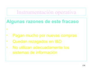Instrumentación operativa
Algunas razones de este fracaso
•
•   Pagan mucho por nuevas compras
•   Quedan rezagados en I&D
•   No utilizan adecuadamente los
    sistemas de información

                                     154
 
