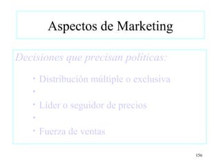 Aspectos de Marketing

Decisiones que precisan políticas:
   •   Distribución múltiple o exclusiva
   •
   •   Líder o seguidor de precios
   •
   •   Fuerza de ventas

                                           156
 