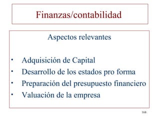 Finanzas/contabilidad

           Aspectos relevantes

•   Adquisición de Capital
•   Desarrollo de los estados pro forma
•   Preparación del presupuesto financiero
•   Valuación de la empresa
                                        168
 