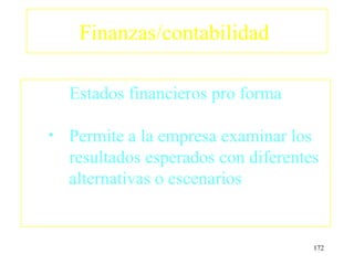 Finanzas/contabilidad

    Estados financieros pro forma

•   Permite a la empresa examinar los
    resultados esperados con diferentes
    alternativas o escenarios


                                      172
 