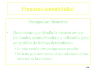 Finanzas/contabilidad

             Presupuesto financiero

•   Documento que detalla la manera en que
    los fondos serán obtenidos y utilizados para
    un periódo de tiempo determinado.
     Lo más común son presupuestos anuales
     Método para determinar el uso adecuado de los
      recursos de la empresa

                                                 174
 