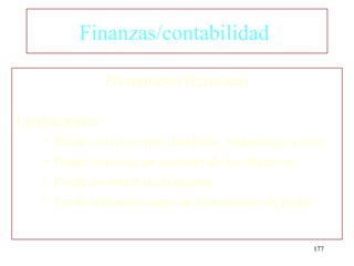 Finanzas/contabilidad

                Presupuesto financiero

Limitaciones:
    •   Puede volverse muy detallado, redundante y caro
    •   Puede volverse un sustituto de los objetivos
    •   Puede esconder ineficiencias
    •   Puede utilizarse como un instrumento de poder


                                                     177
 