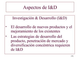 Aspectos de I&D

    Investigación & Desarrollo (I&D)

•   El desarrollo de nuevos productos y el
    mejoramiento de los existentes
•   Las estrategias de desarrollo del
    producto, penetración de mercado y
    diversificación concéntrica requieren
    de I&D
                                         179
 