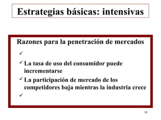 Estrategias básicas: intensivas

Razones para la penetración de mercados

 La tasa de uso del consumidor puede
  incrementarse
 La participación de mercado de los
  competidores baja mientras la industria crece



                                              18
 