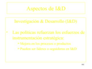 Aspectos de I&D

     Investigación & Desarrollo (I&D)

•   Las políticas refuerzan los esfuerzos de
    instrumentación estratégica:
       Mejora en los procesos o productos
       Pueden ser líderes o seguidoras en I&D




                                                 181
 
