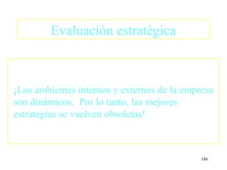 Evaluación estratégica



¡Los ambientes internos y externos de la empresa
son dinámicos. Por lo tanto, las mejores
estrategias se vuelven obsoletas!



                                             186
 