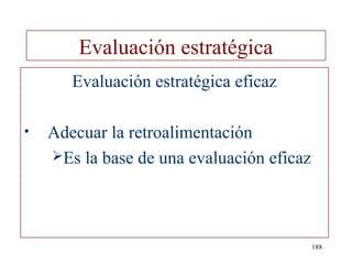 Evaluación estratégica
       Evaluación estratégica eficaz

•   Adecuar la retroalimentación
    Es la base de una evaluación eficaz




                                           188
 