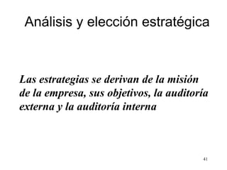 Análisis y elección estratégica



Las estrategias se derivan de la misión
de la empresa, sus objetivos, la auditoría
externa y la auditoría interna



                                        41
 