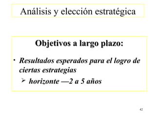 Análisis y elección estratégica


        Objetivos a largo plazo:
•   Resultados esperados para el logro de
    ciertas estrategias
      horizonte —2 a 5 años



                                        42
 