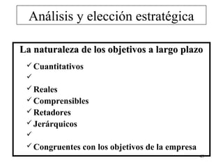 Análisis y elección estratégica

La naturaleza de los objetivos a largo plazo
  Cuantitativos
 
  Reales
  Comprensibles
  Retadores
  Jerárquicos
 
  Congruentes   con los objetivos de la empresa
                                                   43
 