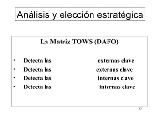 Análisis y elección estratégica

           La Matriz TOWS (DAFO)

•    Detecta las           externas clave
•    Detecta las          externas clave
•    Detecta las           internas clave
•    Detecta las            internas clave


                                             65
 