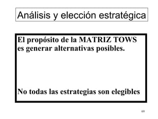 Análisis y elección estratégica

El propósito de la MATRIZ TOWS
es generar alternativas posibles.




No todas las estrategias son elegibles

                                         69
 