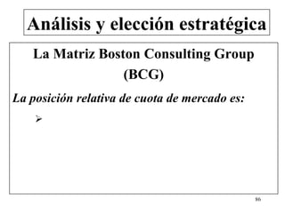Análisis y elección estratégica
   La Matriz Boston Consulting Group
                 (BCG)
La posición relativa de cuota de mercado es:
    




                                               86
 