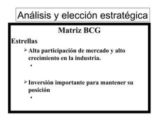 Análisis y elección estratégica
                  Matriz BCG
Estrellas
     Altaparticipación de mercado y alto
     crecimiento en la industria.
      


     Inversión   importante para mantener su
     posición
      


                                                91
 