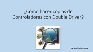 ¿Cómo hacer copias de Controladores con DoubleDriver? 
Ing. Ana Cristina Yapura  