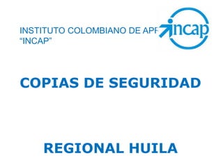 INSTITUTO COLOMBIANO DE APRENDISAJE
“INCAP”




COPIAS DE SEGURIDAD



    REGIONAL HUILA
 