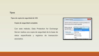 Tipos de copia de seguridad de VSS
Tipos
Copia de seguridad completa
Con este método, Data Protection for Exchange
Server realiza una copia de seguridad de la base de
datos especificada y registros de transacción
asociados.
 