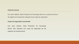 Copia de reserva
Con este método, Data Protection for Exchange Server no suprime archivos
de registro de transacción después de la copia de seguridad.
Copia de seguridad incremental
Con este método, Data Protection for Exchange
Server sólo realizará una copia de seguridad de los
registros de transacciones.
 