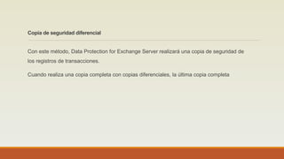 Copia de seguridad diferencial
Con este método, Data Protection for Exchange Server realizará una copia de seguridad de
los registros de transacciones.
Cuando realiza una copia completa con copias diferenciales, la última copia completa
 