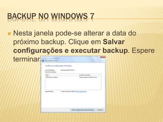 BACKUP NO WINDOWS 7
 Nesta janela pode-se alterar a data do
próximo backup. Clique em Salvar
configurações e executar backup. Espere
terminar.
 