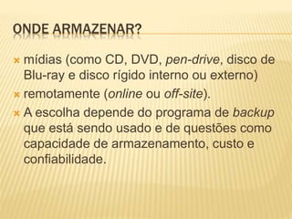 ONDE ARMAZENAR?
 mídias (como CD, DVD, pen-drive, disco de
Blu-ray e disco rígido interno ou externo)
 remotamente (online ou off-site).
 A escolha depende do programa de backup
que está sendo usado e de questões como
capacidade de armazenamento, custo e
confiabilidade.
 